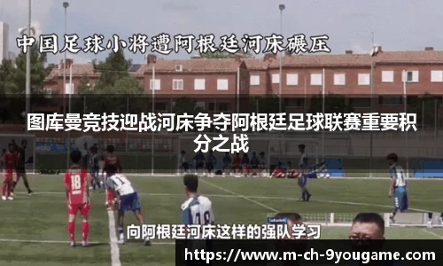 图库曼竞技迎战河床争夺阿根廷足球联赛重要积分之战